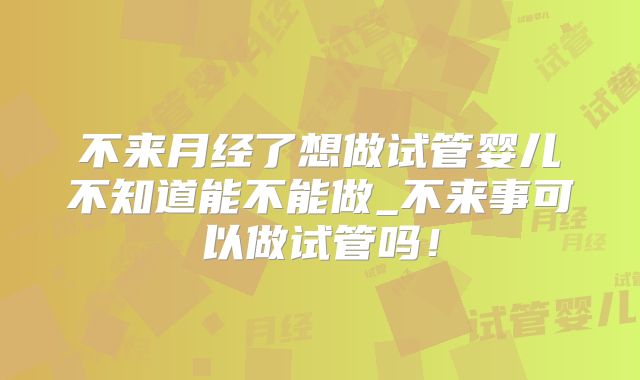 不来月经了想做试管婴儿不知道能不能做_不来事可以做试管吗！