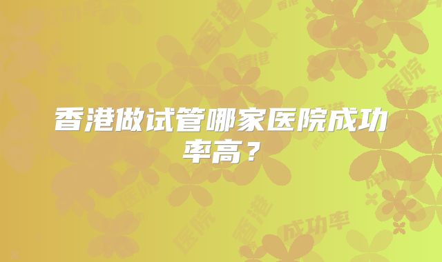 香港做试管哪家医院成功率高?