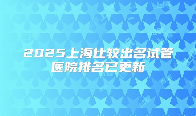 2025上海比较出名试管医院排名已更新