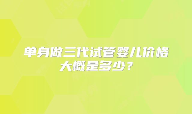 单身做三代试管婴儿价格大概是多少？
