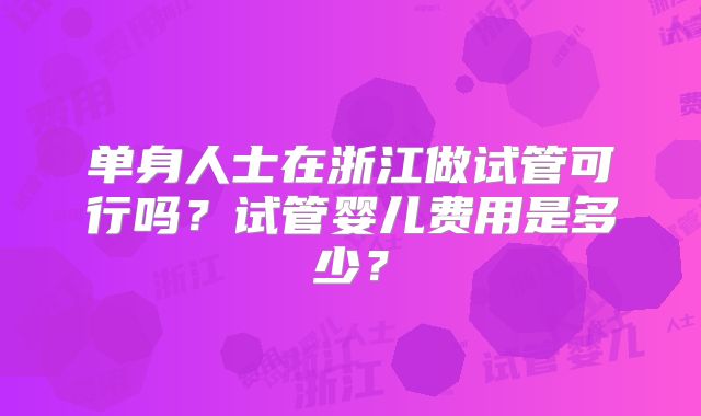 单身人士在浙江做试管可行吗？试管婴儿费用是多少？
