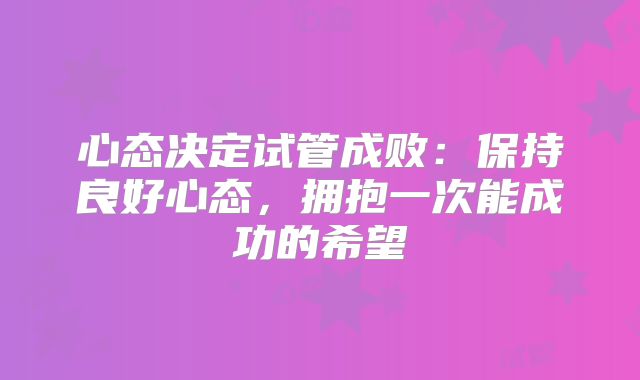 心态决定试管成败：保持良好心态，拥抱一次能成功的希望