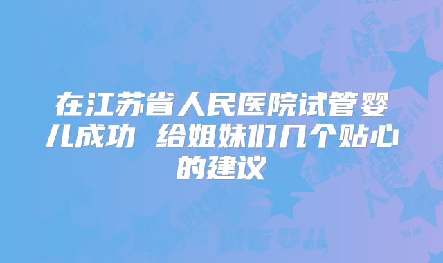 在江苏省人民医院试管婴儿成功 给姐妹们几个贴心的建议