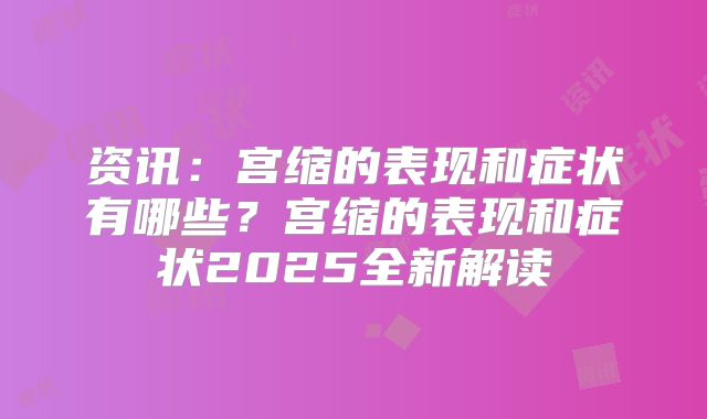 资讯：宫缩的表现和症状有哪些？宫缩的表现和症状2025全新解读