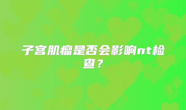 子宫肌瘤是否会影响nt检查？
