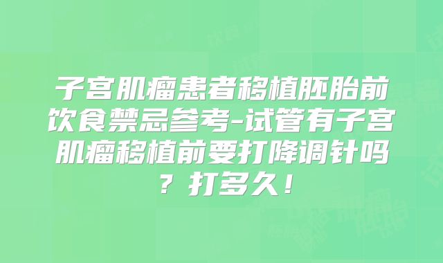 子宫肌瘤患者移植胚胎前饮食禁忌参考-试管有子宫肌瘤移植前要打降调针吗？打多久！