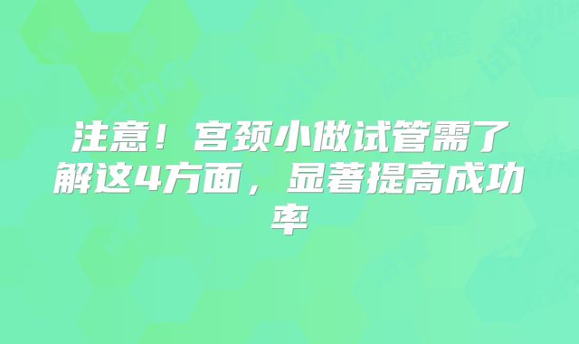 注意!宫颈小做试管需了解这4方面,显著提高成功率