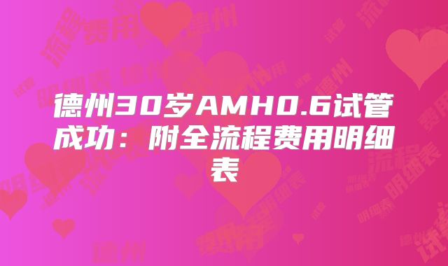 德州30岁AMH0.6试管成功：附全流程费用明细表