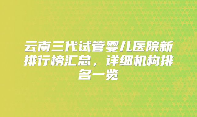 云南三代试管婴儿医院新排行榜汇总,详细机构排名一览