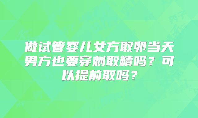 做试管婴儿女方取卵当天男方也要穿刺取精吗？可以提前取吗？