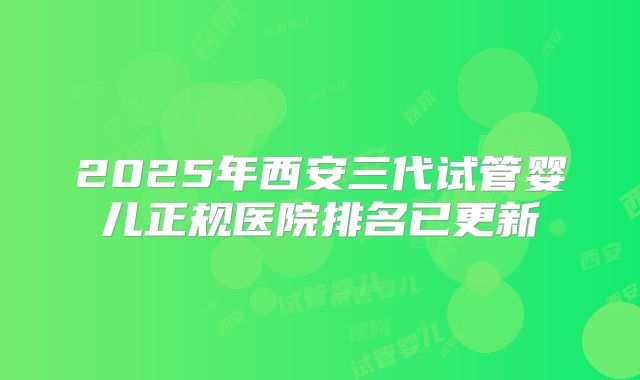 2025年西安三代试管婴儿正规医院排名已更新