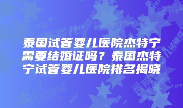 泰国试管婴儿医院杰特宁需要结婚证吗?泰国杰特宁试管婴儿医院排名揭晓