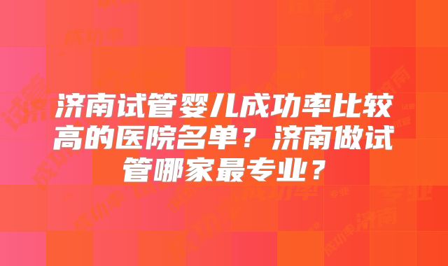 济南试管婴儿成功率比较高的医院名单？济南做试管哪家最专业？