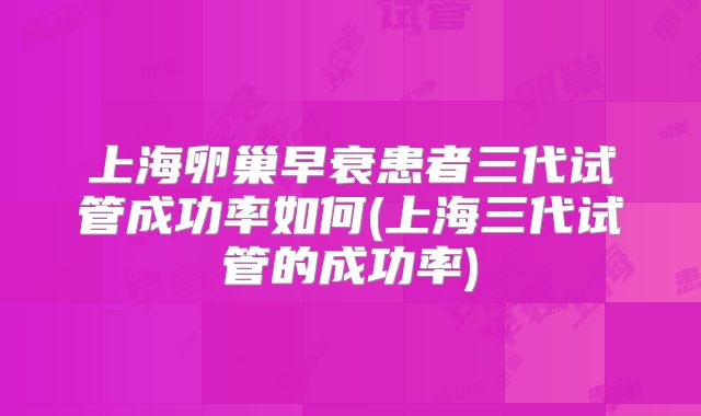 上海卵巢早衰患者三代试管成功率如何(上海三代试管的成功率)