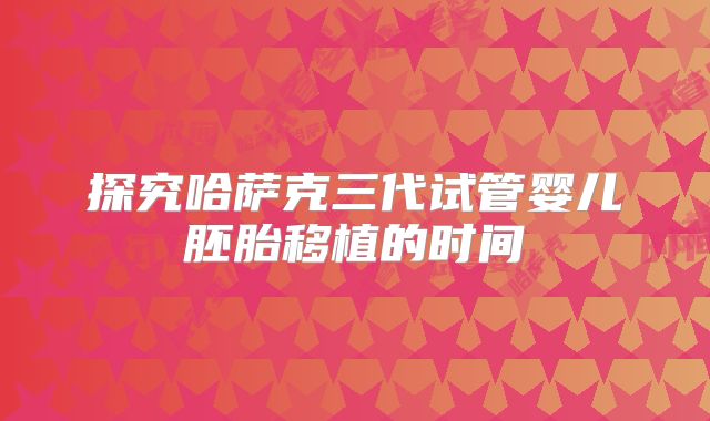 探究哈萨克三代试管婴儿胚胎移植的时间