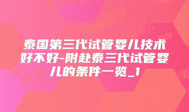 泰国第三代试管婴儿技术好不好-附赴泰三代试管婴儿的条件一览_1