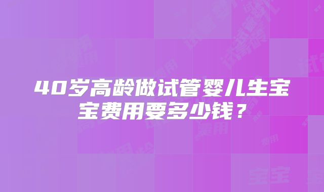 40岁高龄做试管婴儿生宝宝费用要多少钱?