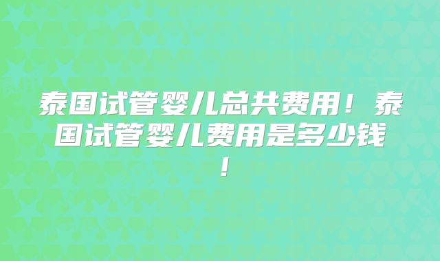 泰国试管婴儿总共费用！泰国试管婴儿费用是多少钱！
