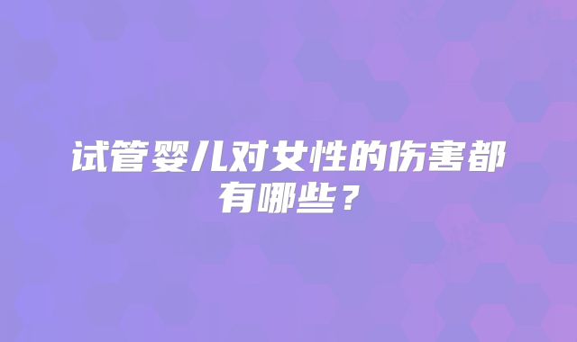 试管婴儿对女性的伤害都有哪些?