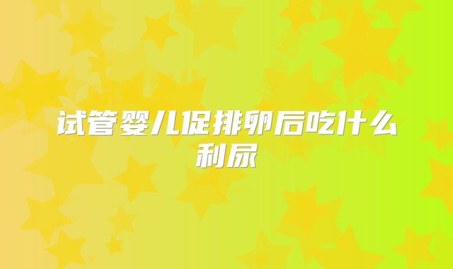 试管婴儿促排卵后吃什么利尿