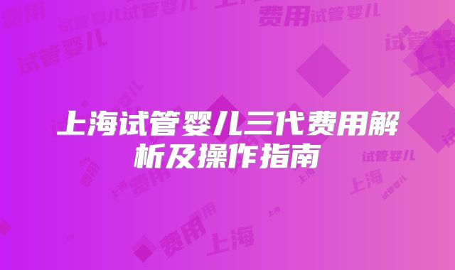 上海试管婴儿三代费用解析及操作指南