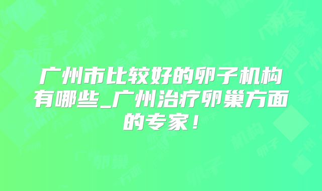 广州市比较好的卵子机构有哪些_广州治疗卵巢方面的专家!