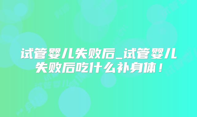试管婴儿失败后_试管婴儿失败后吃什么补身体！