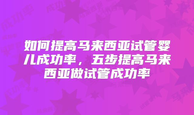 如何提高马来西亚试管婴儿成功率，五步提高马来西亚做试管成功率