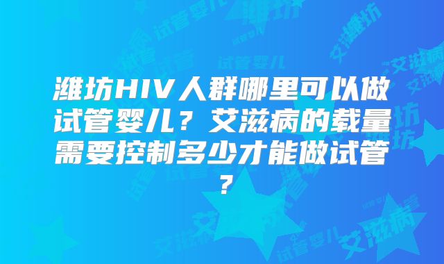 潍坊HIV人群哪里可以做试管婴儿？艾滋病的载量需要控制多少才能做试管？