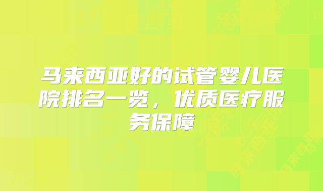 马来西亚好的试管婴儿医院排名一览,优质医疗服务保障