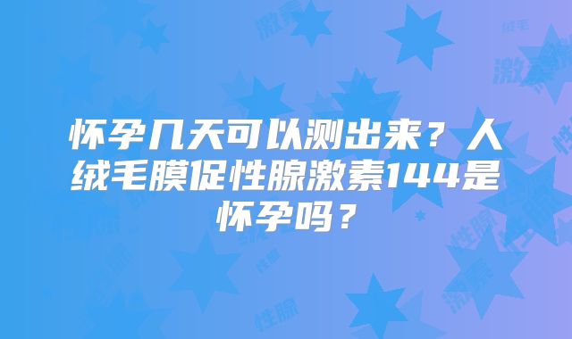 怀孕几天可以测出来?人绒毛膜促性腺激素144是怀孕吗?