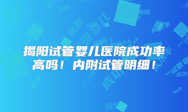 揭阳试管婴儿医院成功率高吗!内附试管明细!