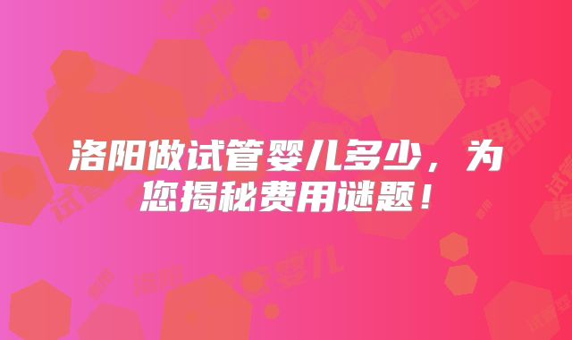 洛阳做试管婴儿多少,为您揭秘费用谜题!