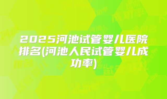 2025河池试管婴儿医院排名(河池人民试管婴儿成功率)