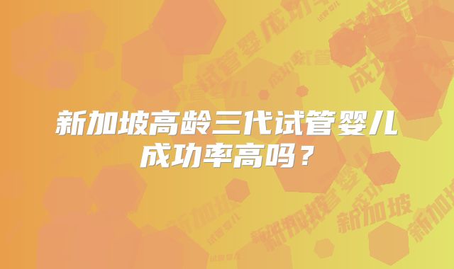新加坡高龄三代试管婴儿成功率高吗?