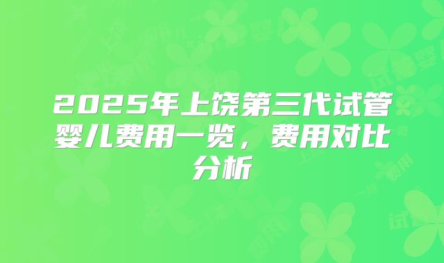 2025年上饶第三代试管婴儿费用一览，费用对比分析