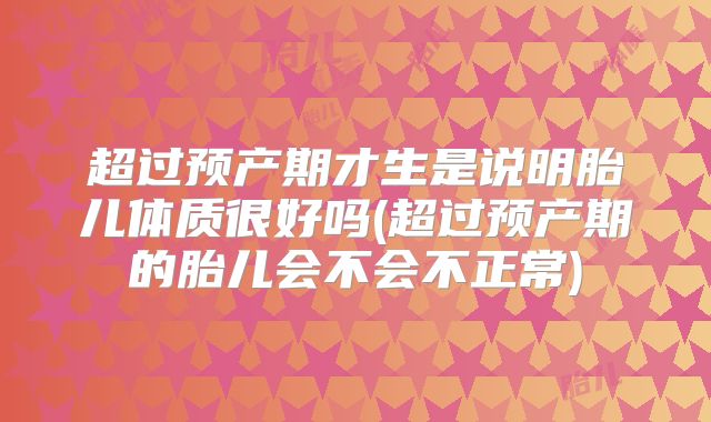 超过预产期才生是说明胎儿体质很好吗(超过预产期的胎儿会不会不正常)