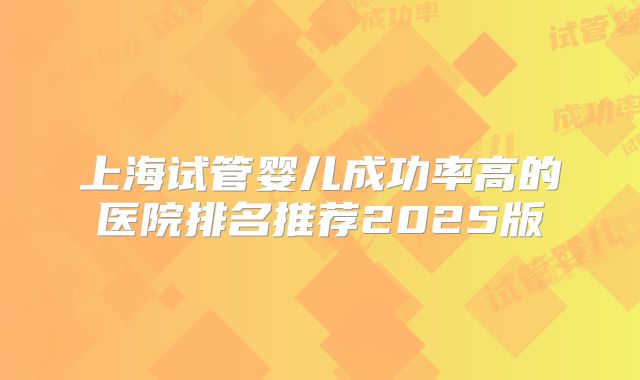 上海试管婴儿成功率高的医院排名推荐2025版