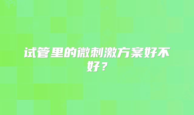 试管里的微刺激方案好不好？