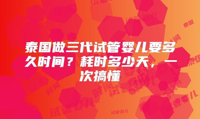 泰国做三代试管婴儿要多久时间?耗时多少天,一次搞懂