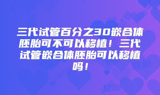 三代试管百分之30嵌合体胚胎可不可以移植！三代试管嵌合体胚胎可以移植吗！