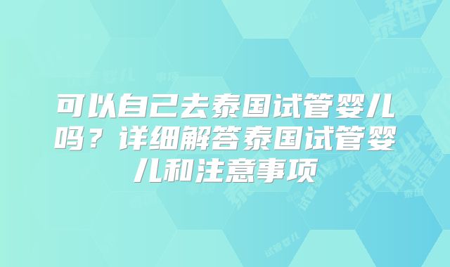 可以自己去泰国试管婴儿吗？详细解答泰国试管婴儿和注意事项