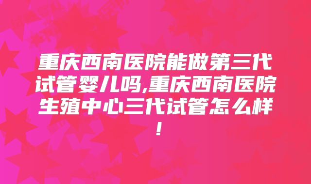 重庆西南医院能做第三代试管婴儿吗,重庆西南医院生殖中心三代试管怎么样！