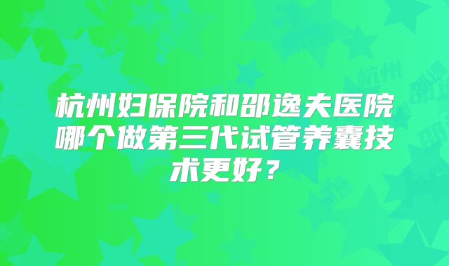 杭州妇保院和邵逸夫医院哪个做第三代试管养囊技术更好？