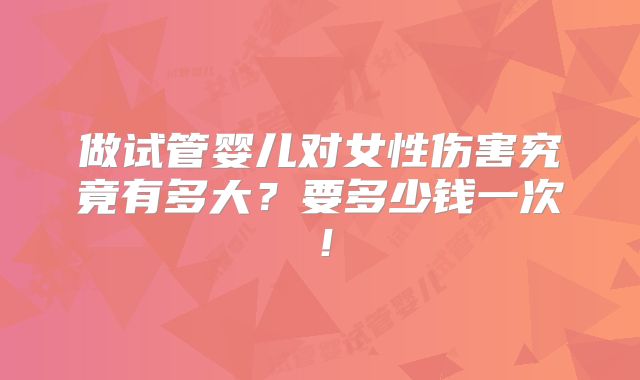 做试管婴儿对女性伤害究竟有多大?要多少钱一次!