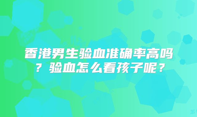 香港男生验血准确率高吗？验血怎么看孩子呢？