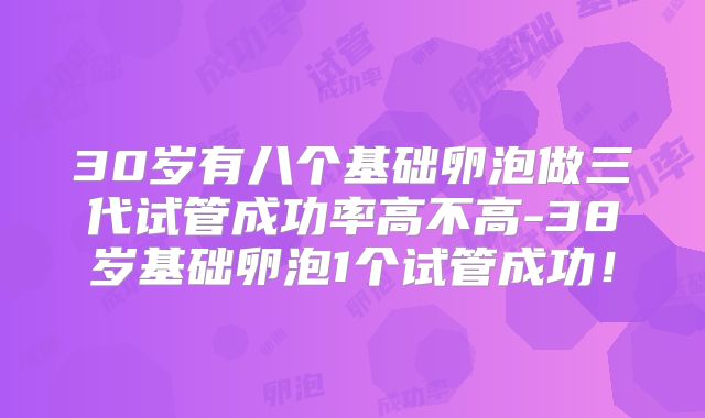 30岁有八个基础卵泡做三代试管成功率高不高-38岁基础卵泡1个试管成功！