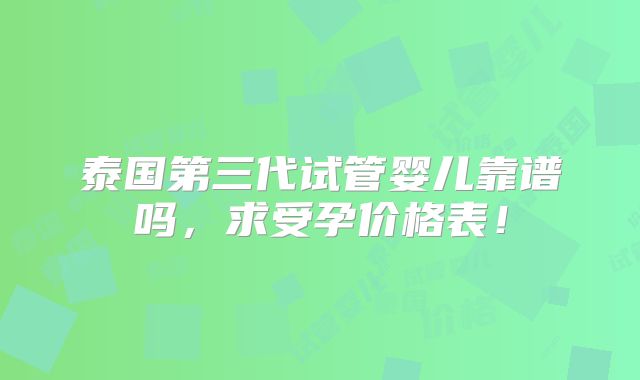 泰国第三代试管婴儿靠谱吗,求受孕价格表!