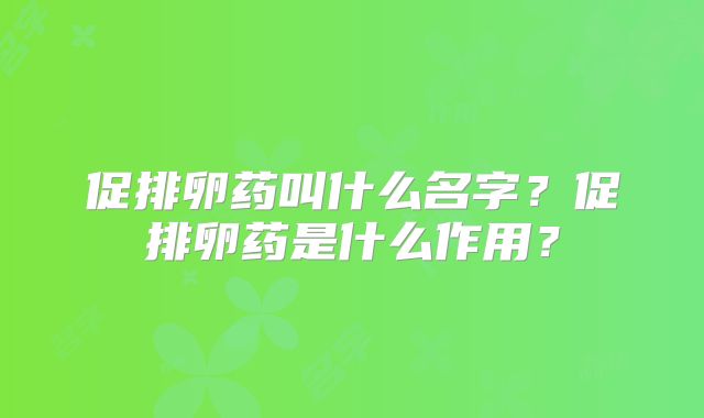 促排卵药叫什么名字?促排卵药是什么作用?