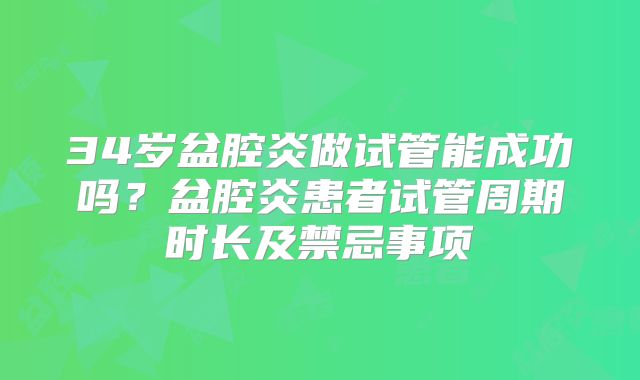 34岁盆腔炎做试管能成功吗？盆腔炎患者试管周期时长及禁忌事项